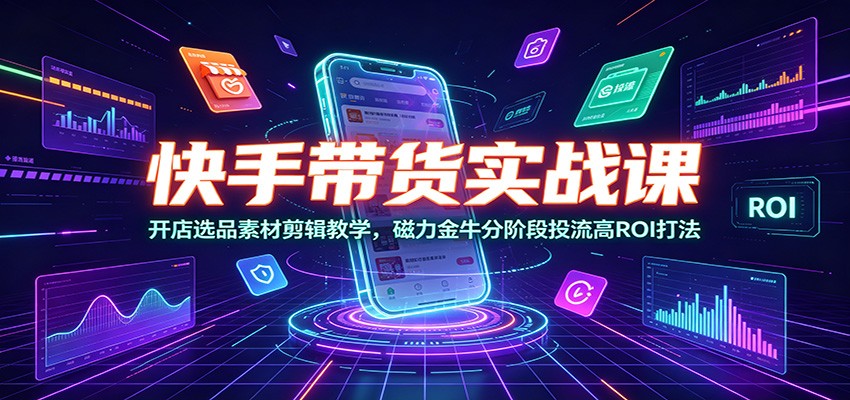 快手带货实战课：开店选品素材剪辑教学，磁力金牛分阶段投流高ROI打法-云途创业网
