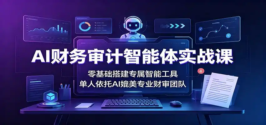 AI财务审计智能体实战课：零基础搭建专属智能工具，单人依托AI媲美专业财审团队-云途创业网