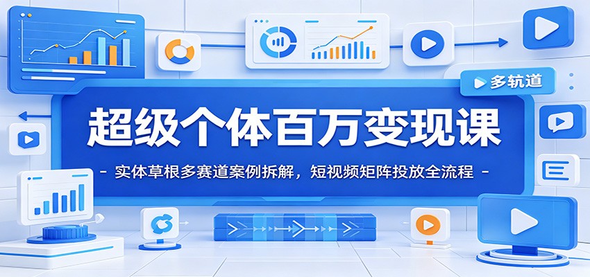 超级个体百万变现课:实体草根多赛道案例拆解,短视频矩阵投放全流程-云途创业网