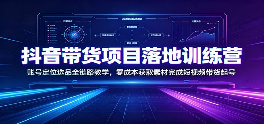 抖音带货项目落地训练营：账号定位选品全链路教学，零成本获取素材完成短视频带货起号-云途创业网