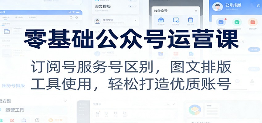 零基础公众号运营课：订阅号服务号区别，图文排版，工具使用，轻松打造优质账号-云途创业网