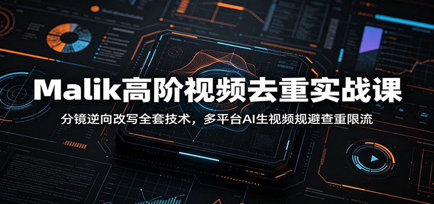 Malik高阶视频去重实战课：分镜逆向改写全套技术，多平台AI生视频规避查重限流-云途创业网