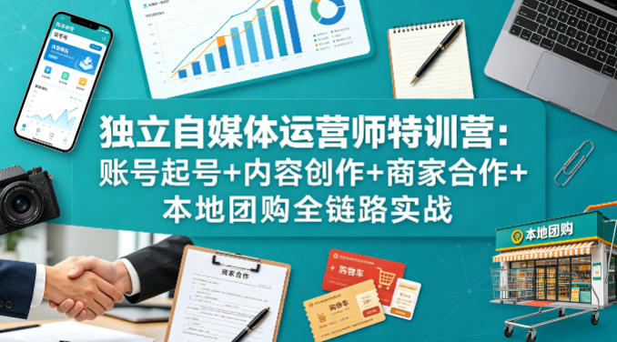 独立自媒体运营师特训营:账号起号+内容创作+商家合作+本地团购全链路实战-云途创业网