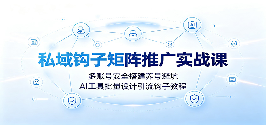 私域钩子矩阵推广实战课：多账号安全搭建养号避坑，AI工具批量设计引流钩子教程-云途创业网