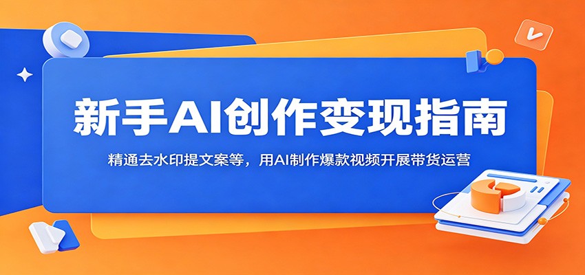 新手AI创作变现指南：精通去水印提文案等，用AI制作爆款视频开展带货运营-云途创业网