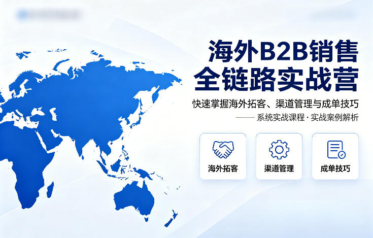 海外B2B销售全链路实战营，快速掌握海外拓客、渠道管理与成单技巧-云途创业网