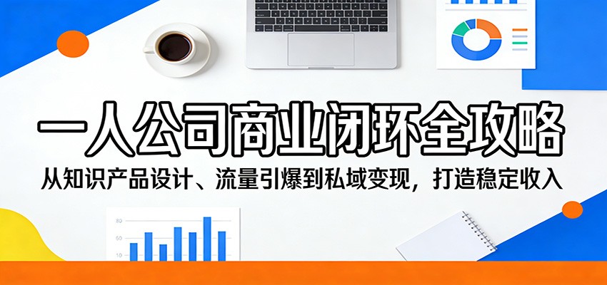 一人公司商业闭环全攻略：从知识产品设计、流量引爆到私域变现，打造稳定收入-云途创业网