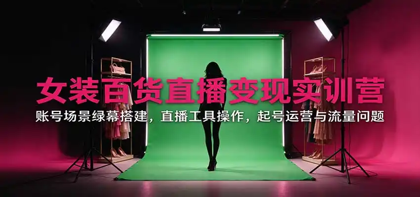女装百货直播变现实训营：账号场景绿幕搭建，直播工具操作，起号运营与流量问题-云途创业网