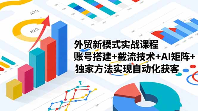 外贸新模式实战课程-更新2月，账号搭建+截流技术+AI矩阵+独家方法实现自动化获客-云途创业网