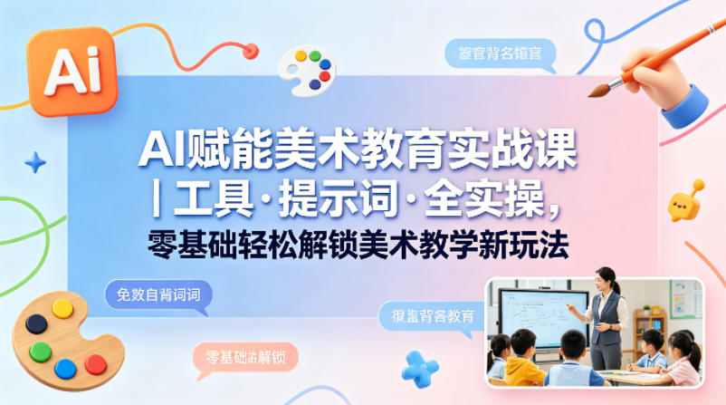 AI赋能美术教育实战课｜工具·提示词·全实操，零基础轻松解锁美术教学新玩法-云途创业网