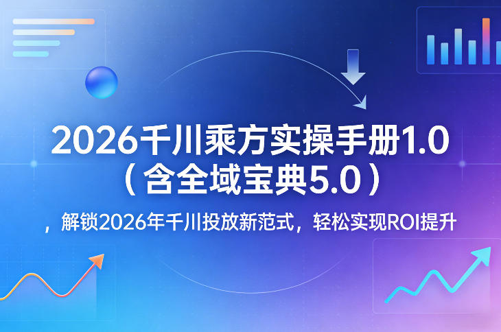 2026千川乘方实操手册1.0(含全域宝典5.0),解锁2026年千川投放新范式,轻松实现ROI提升-云途创业网