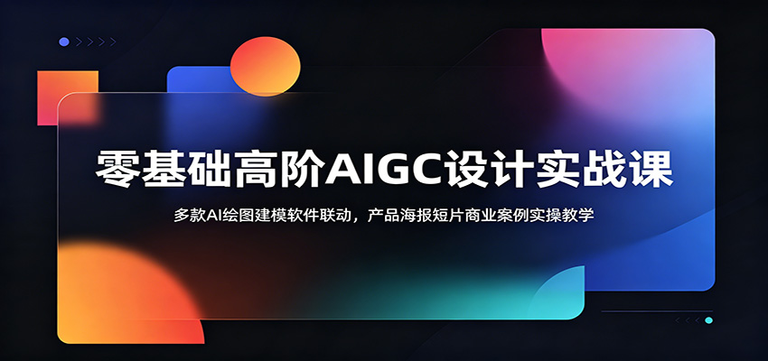 零基础高阶AIGC设计实战课：多款AI绘图建模软件联动，产品海报短片商业案例实操教学-云途创业网