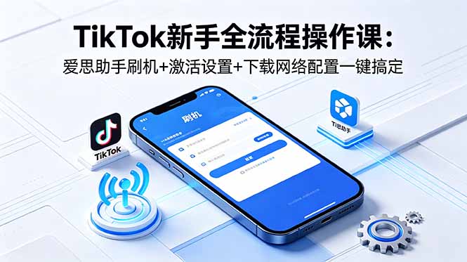 TikTok新手全流程操作课：爱思助手刷机+激活设置+下载网络配置一键搞定-云途创业网