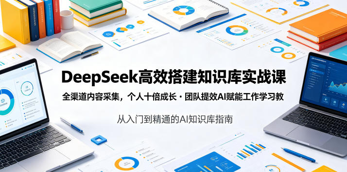 DeepSeek高效搭建知识库实战课,全渠道内容采集,个人十倍成长・团队提效,AI赋能工作学习-云途创业网