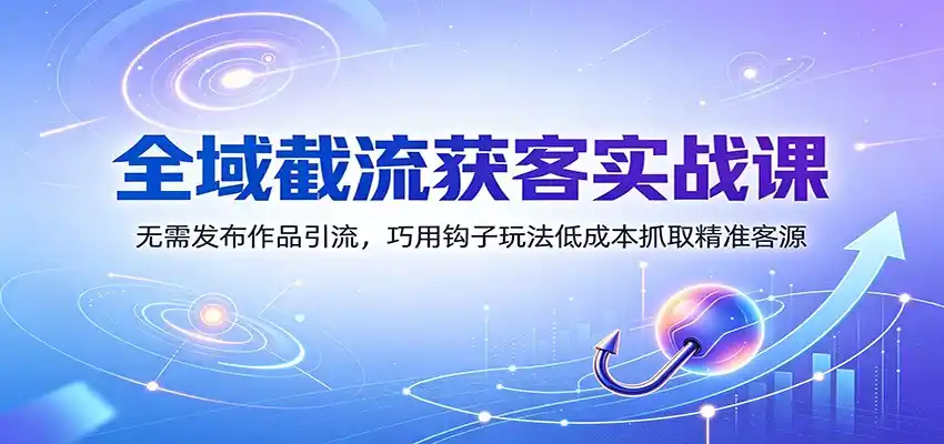 全域截流获客实战课:无需发布作品引流,巧用钩子玩法低成本抓取精准客源-云途创业网
