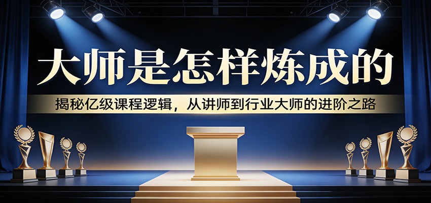 大师是怎样炼成的:揭秘亿级课程逻辑,从讲师到行业大师的进阶之路-云途创业网