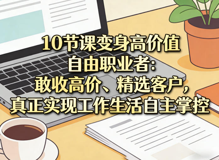 10节课变身高价值自由职业者:敢收高价、精选客户,真正实现工作生活自主掌控-云途创业网