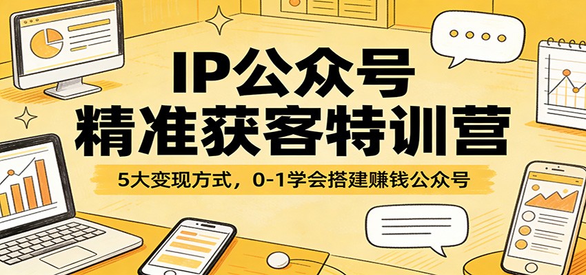 IP公众号精准获客特训营:5大变现方式,0-1学会搭建赚钱公众号-云途创业网