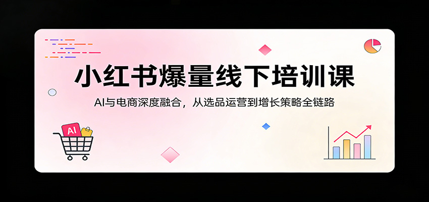小红书爆量线下培训课：AI与电商深度融合，从选品运营到增长策略全链路-云途创业网