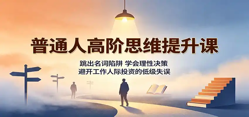 普通人高阶思维提升课：跳出名词陷阱，学会理性决策，避开工作人际投资的低级失误-云途创业网