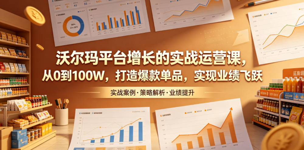 沃尔玛平台增长的实战运营课,从0到100W,打造爆款单品,实现业绩飞跃-云途创业网