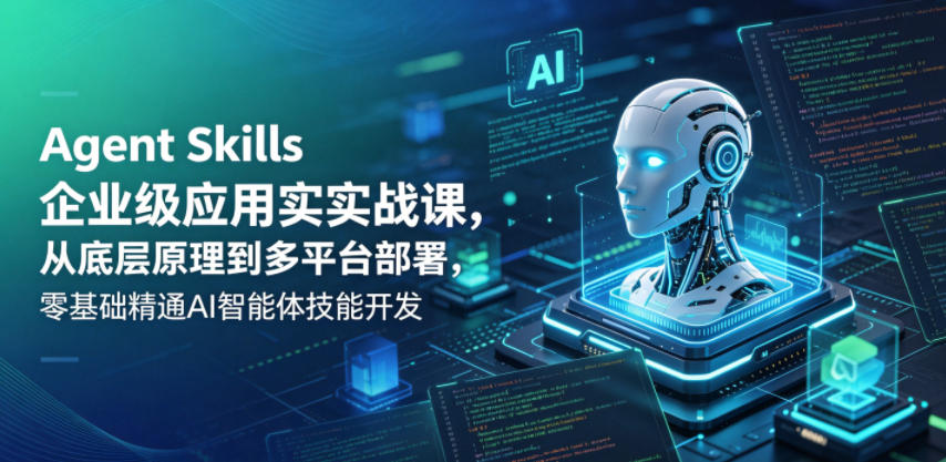 Agent Skills企业级应用实战课，从底层原理到多平台部署，零基础精通AI智能体技能开发-云途创业网