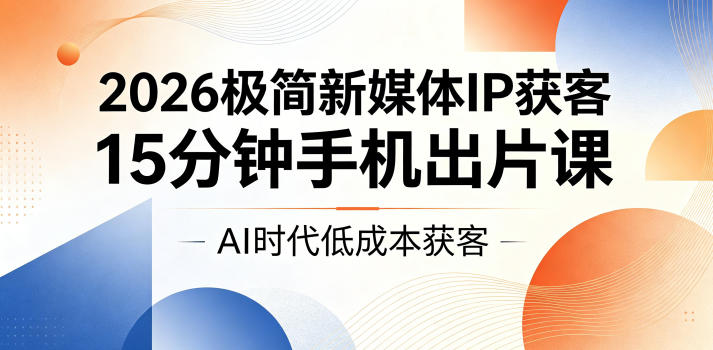 2026极简新媒体IP获客,15分钟手机出片课,AI时代低成本获客-云途创业网