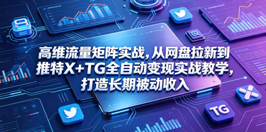 高维流量矩阵实战，从网盘拉新到推特X+TG全自动变现实战教学，打造长期被动收入