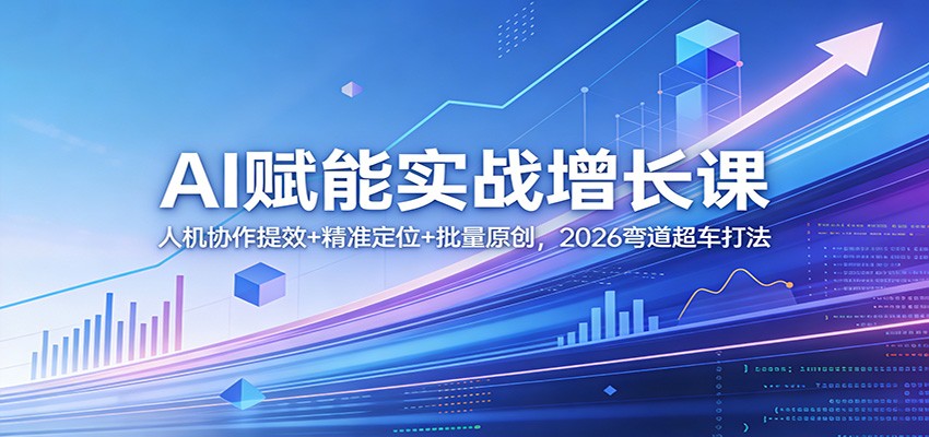 AI赋能实战增长课:人机协作提效+精准定位+批量原创,2026弯道超车打法-云途创业网