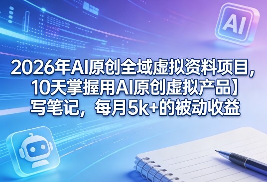 2026年AI原创全域虚拟资料项目,10天掌握用AI原创虚拟产品+写笔记,每月5k+的被动收益-云途创业网