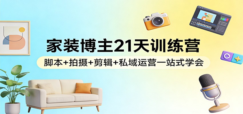 家装博主21天训练营：脚本+拍摄+剪辑+私域运营一站式学会-云途创业网