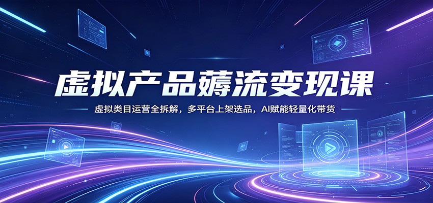 虚拟产品薅流变现课：虚拟类目运营全拆解，多平台上架选品，AI赋能轻量化带货-云途创业网