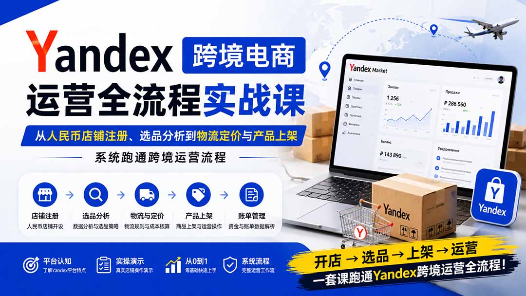 Yandex跨境电商运营全流程实战课：从人民币店铺注册、选品分析到物流定价与产品上架，系统跑通跨境运营流程-云途创业网