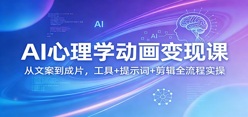 AI心理学动画变现课:从文案到成片,工具+提示词+剪辑全流程实操-云途创业网