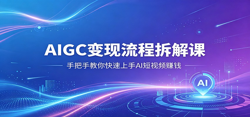 AIGC变现流程拆解课,手把手教你快速上手AI短视频赚钱-云途创业网