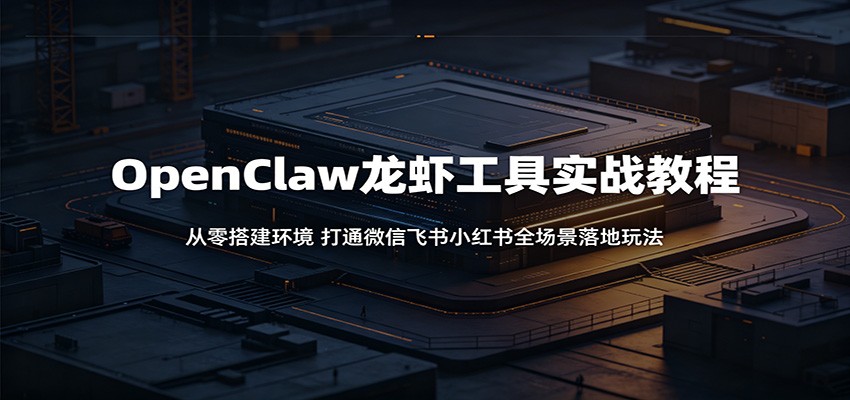 OpenClaw龙虾工具实战教程：从零搭建环境，打通微信飞书小红书全场景落地玩法-云途创业网