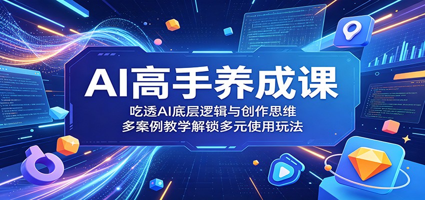 AI高手养成课：吃透AI底层逻辑与创作思维，多案例教学解锁多元使用玩法-云途创业网