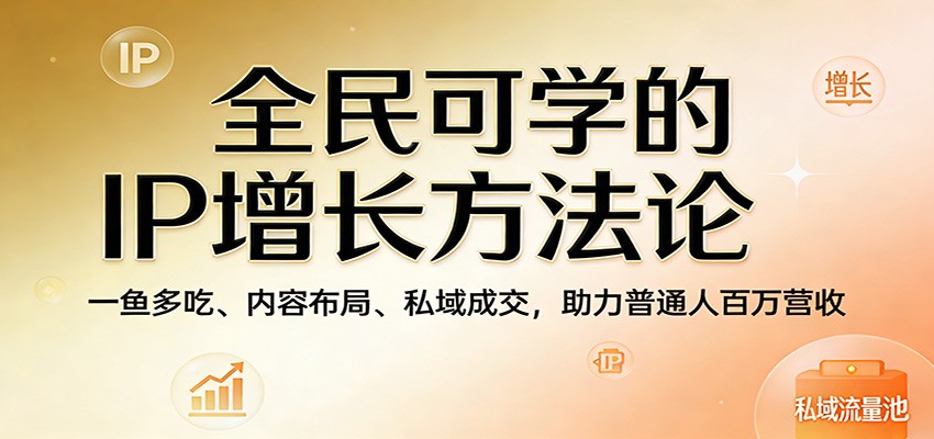 全民可学的IP增长方法论:一鱼多吃、内容布局、私域成交,助力普通人百万营收-云途创业网