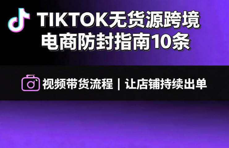 TIKTOK无货源跨境电商防封指南10条➕视频带货流程让自己的店铺持续出单【文档】-云途创业网