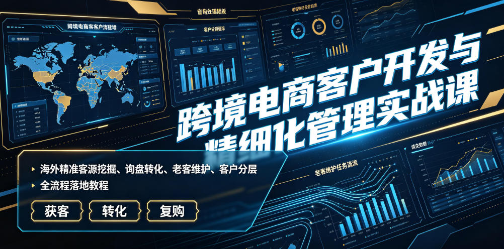 跨境电商客户开发与精细化管理实战课|海外精准客源挖掘、询盘转化、老客维护、客户分层全流程落地教程-云途创业网