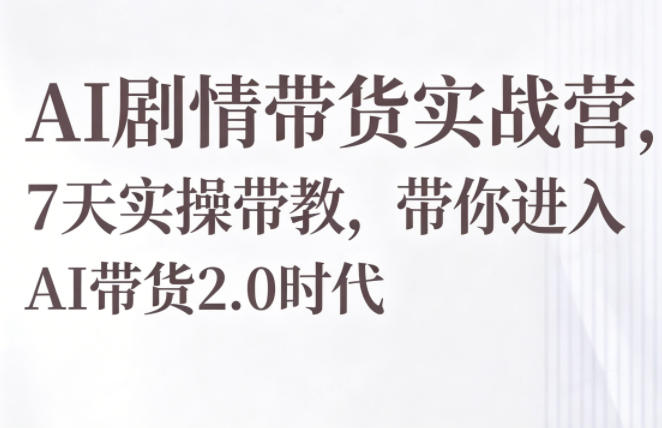 AI剧情带货实战营，7天实操带教，带你进入AI带货2.0时代-云途创业网