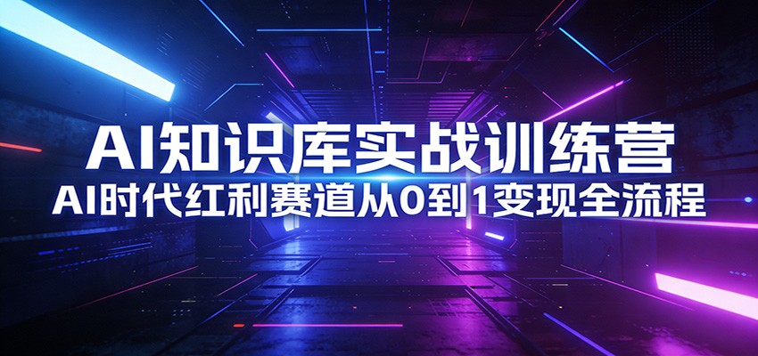 AI知识库实战训练营:AI时代红利赛道从0到1变现全流程-云途创业网