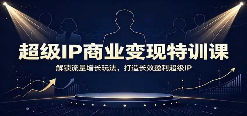 超级IP商业变现特训课：解锁流量增长玩法，打造长效盈利超级IP-云途创业网