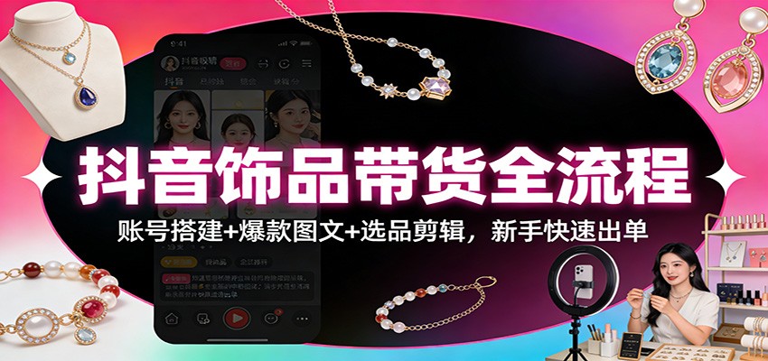 抖音饰品带货全流程:账号搭建+爆款图文+选品剪辑,新手快速出单-云途创业网