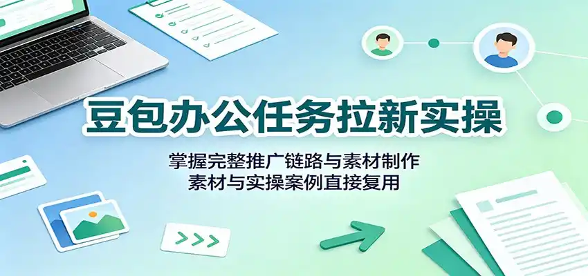 豆包办公任务拉新实操：掌握完整推广链路与素材制作，素材与实操案例直接复用-云途创业网