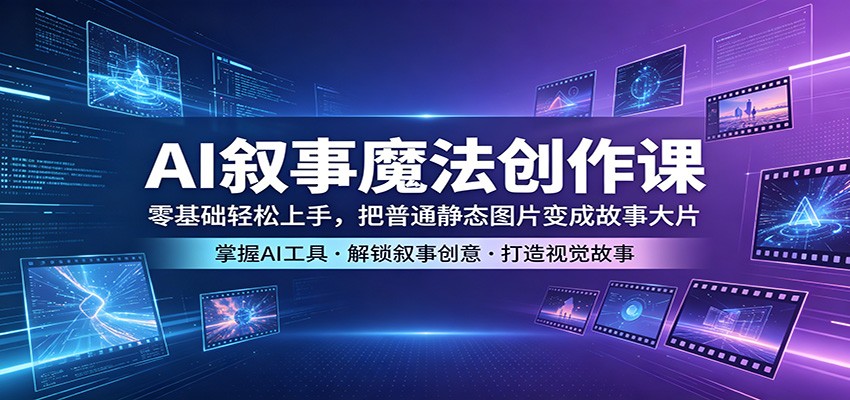 AI叙事魔法创作课：零基础轻松上手，把普通静态图片变成故事大片-云途创业网