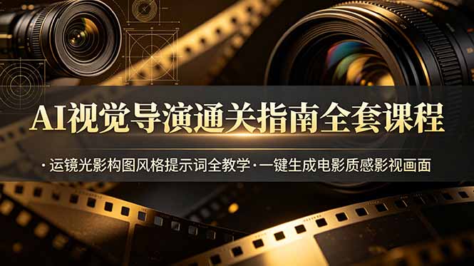AI视觉导演通关指南全套课程，运镜光影构图风格提示词全教学，一键生成电影质感影视画面-云途创业网