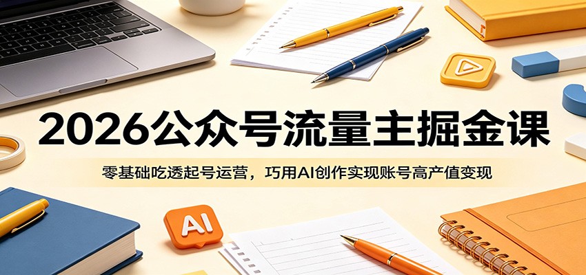 2026公众号流量主掘金课：零基础吃透起号运营，巧用AI创作实现账号高产值变现-云途创业网