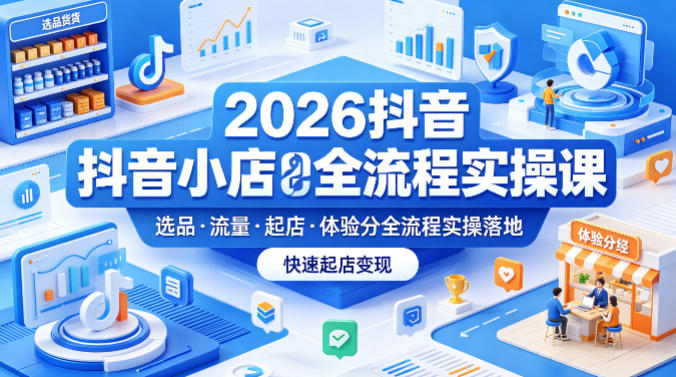 2026抖音小店全流程实操课，覆盖选品、流量、起店、体验分全流程实操落地，快速起店变现-云途创业网