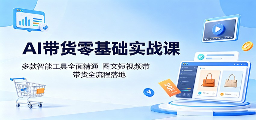 AI带货零基础实战课：多款智能工具全面精通，图文短视频带货全流程落地-云途创业网